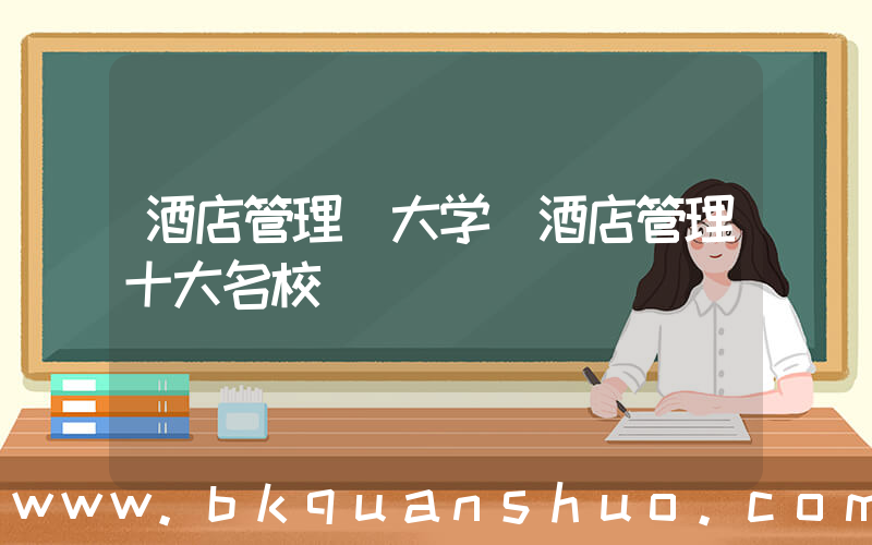 酒店管理 大学(酒店管理十大名校)